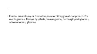 .
• Frontal craniotomy or frontotemporal-orbitozygomatic approach. For
meningiomas, fibrous dysplasia, hemangioma, hemangiopericytomas,
schwannomas, gliomas
 