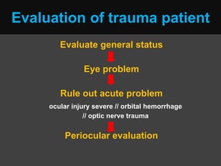 Evaluation of trauma patient
Evaluate general status
Eye problem
Rule out acute problem
ocular injury severe // orbital hemorrhage
// optic nerve trauma
Periocular evaluation
 