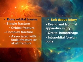 • Bony orbital trauma
- Simple fracture
• Orbital fracture
- Complex fracture
• Associated with
facial fracture or
skull fracture
• Soft tissue injury
- Eyelid and lacrimal
apparatus injury
- Orbital hemorrhage
- Intraorbital foreign
body
 