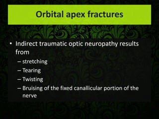 • Indirect traumatic optic neuropathy results
from
– stretching
– Tearing
– Twisting
– Bruising of the fixed canallicular portion of the
nerve
Orbital apex fractures
 