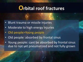 Orbital roof fractures
• Blunt trauma or missile injuries
• Moderate to high energy injuries
• Old people>Young people
• Old people: absorbed by frontal sinus
• Young people: cant be absorbed by frontal sinus
due to not yet pneumatized and not fully grown
 