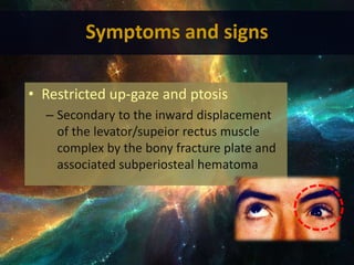 Symptoms and signs
• Restricted up-gaze and ptosis
– Secondary to the inward displacement
of the levator/supeior rectus muscle
complex by the bony fracture plate and
associated subperiosteal hematoma
 
