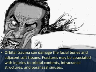 • Orbital trauma can damage the facial bones and
adjacent soft tissues. Fractures may be associated
with injuries to orbital contents, intracranial
structures, and paranasal sinuses.
 