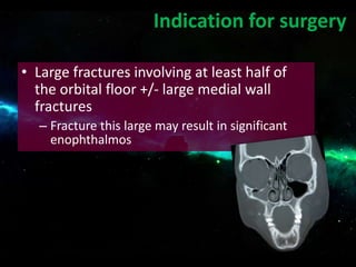 • Large fractures involving at least half of
the orbital floor +/- large medial wall
fractures
– Fracture this large may result in significant
enophthalmos
Indication for surgery
 