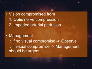 • Vision compromised from
1. Optic nerve compression
2. Impeded arterial perfusion
• Management
: If no visual compromise -> Observe
: If visual compromise -> Management
should be urgent.
 
