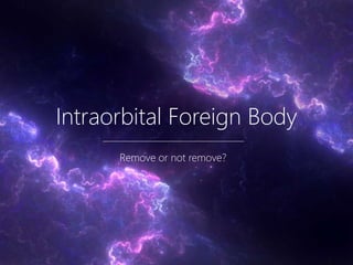 Intraorbital Foreign Body
Remove or not remove?
 