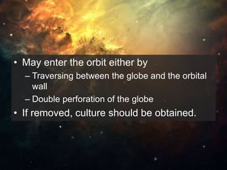 • May enter the orbit either by
– Traversing between the globe and the orbital
wall
– Double perforation of the globe
• If removed, culture should be obtained.
 