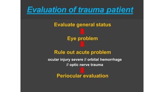 Evaluation of trauma patient
Evaluate general status
Eye problem
Rule out acute problem
ocular injury severe // orbital hemorrhage
// optic nerve trauma
Periocular evaluation
 