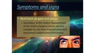 Symptoms and signs
• Restricted up-gaze and ptosis
– Secondary to the inward displacement
of the levator/supeior rectus muscle
complex by the bony fracture plate and
associated subperiosteal hematoma
 