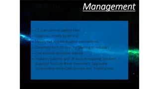 – CT scan coronal,sagittal view
– Diagnosis mainly by clinical
– Mostly not require surgical intervention
– Observed for 5-10 days for swelling to subsides
– Oral steroids decrease edema
– Pediatric patients with IR muscle trapping beneath
trapdoor fractureeye movement aggravate
oculocardiac reflex(pain,nausea and bradycardia)
Management
 