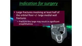 • Large fractures involving at least half of
the orbital floor +/- large medial wall
fractures
– Fracture this large may result in significant
enophthalmos
Indication for surgery
 