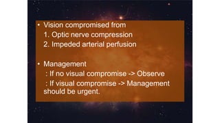 • Vision compromised from
1. Optic nerve compression
2. Impeded arterial perfusion
• Management
: If no visual compromise -> Observe
: If visual compromise -> Management
should be urgent.
 