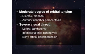 • Moderate degree of orbital tension
– Diamox, mannitol
– Anterior chamber paracentesis
• Severe visual threat
– Lateral canthotomy
– Inferior/superior cantholysis
– Bony orbital decompression
 