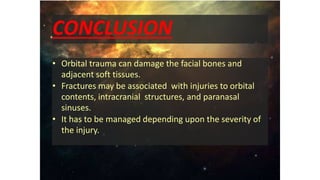 • Orbital trauma can damage the facial bones and
adjacent soft tissues.
• Fractures may be associated with injuries to orbital
contents, intracranial structures, and paranasal
sinuses.
• It has to be managed depending upon the severity of
the injury.
CONCLUSION
 