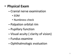 • Physical Exam
–Cranial nerve examination
• EOM
• Numbness check
–Palpation orbital rim
–Pupillary function
–Visual acuity ( clarity of vision)
–Fundus examine
–Ophthalmologic evaluation
29
 