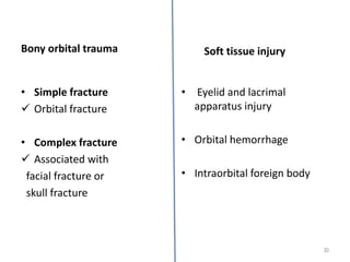 Bony orbital trauma
• Simple fracture
 Orbital fracture
• Complex fracture
 Associated with
facial fracture or
skull fracture
• Eyelid and lacrimal
apparatus injury
• Orbital hemorrhage
• Intraorbital foreign body
30
Soft tissue injury
 