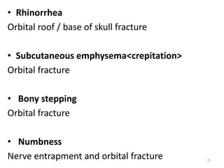 • Rhinorrhea
Orbital roof / base of skull fracture
• Subcutaneous emphysema<crepitation>
Orbital fracture
• Bony stepping
Orbital fracture
• Numbness
Nerve entrapment and orbital fracture 31
 