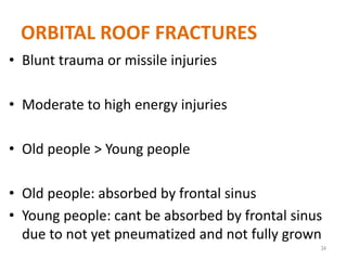 ORBITAL ROOF FRACTURES
• Blunt trauma or missile injuries
• Moderate to high energy injuries
• Old people > Young people
• Old people: absorbed by frontal sinus
• Young people: cant be absorbed by frontal sinus
due to not yet pneumatized and not fully grown
34
 