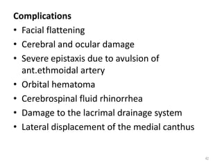 Complications
• Facial flattening
• Cerebral and ocular damage
• Severe epistaxis due to avulsion of
ant.ethmoidal artery
• Orbital hematoma
• Cerebrospinal fluid rhinorrhea
• Damage to the lacrimal drainage system
• Lateral displacement of the medial canthus
42
 