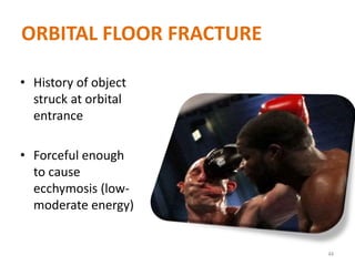ORBITAL FLOOR FRACTURE
• History of object
struck at orbital
entrance
• Forceful enough
to cause
ecchymosis (low-
moderate energy)
44
 