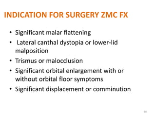 INDICATION FOR SURGERY ZMC FX
• Significant malar flattening
• Lateral canthal dystopia or lower-lid
malposition
• Trismus or malocclusion
• Significant orbital enlargement with or
without orbital floor symptoms
• Significant displacement or comminution
68
 