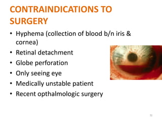 CONTRAINDICATIONS TO
SURGERY
• Hyphema (collection of blood b/n iris &
cornea)
• Retinal detachment
• Globe perforation
• Only seeing eye
• Medically unstable patient
• Recent opthalmologic surgery
70
 