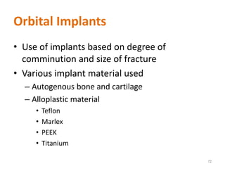 Orbital Implants
• Use of implants based on degree of
comminution and size of fracture
• Various implant material used
– Autogenous bone and cartilage
– Alloplastic material
• Teflon
• Marlex
• PEEK
• Titanium
72
 