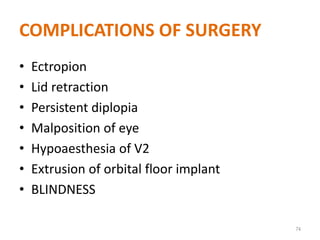 COMPLICATIONS OF SURGERY
• Ectropion
• Lid retraction
• Persistent diplopia
• Malposition of eye
• Hypoaesthesia of V2
• Extrusion of orbital floor implant
• BLINDNESS
74
 