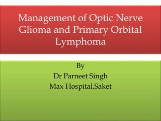 Management of Optic Nerve
Glioma and Primary Orbital
Lymphoma
By
Dr Parneet Singh
Max Hospital,Saket
 