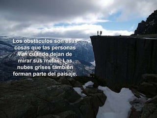 Los obstáculos son esas
 cosas que las personas
  ven cuando dejan de
  mirar sus metas. Las
  nubes grises también
forman parte del paisaje.
 