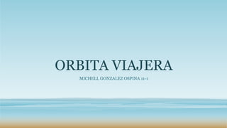 ORBITA VIAJERA
MICHELL GONZALEZ OSPINA 11-1
 