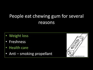 People eat chewing gum for several
                 reasons

•   Weight loss
•   Freshness
•   Health care
•   Anti – smoking propellant
 