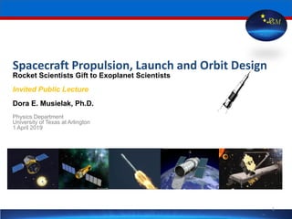 Spacecraft Propulsion, Launch and Orbit Design
Rocket Scientists Gift to Exoplanet Scientists
Invited Public Lecture
Dora E. Musielak, Ph.D.
Physics Department
University of Texas at Arlington
1 April 2019
DGM
1
 