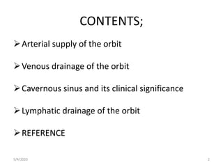 CONTENTS;
Arterial supply of the orbit
Venous drainage of the orbit
Cavernous sinus and its clinical significance
Lymphatic drainage of the orbit
REFERENCE
5/4/2020 2
 