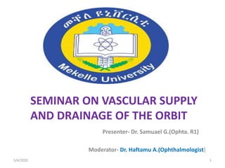 SEMINAR ON VASCULAR SUPPLY
AND DRAINAGE OF THE ORBIT
Presenter- Dr. Samuael G.(Ophta. R1)
Moderator- Dr. Haftamu A.(Ophthalmologist)
5/4/2020 1
 