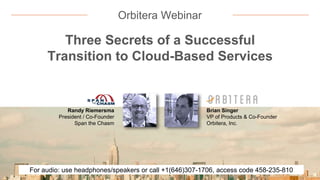 Orbitera Webinar
Three Secrets of a Successful
Transition to Cloud-Based Services
Randy Riemersma
President / Co-Founder
Span the Chasm
Brian Singer
VP of Products & Co-Founder
Orbitera, Inc.
For audio: use headphones/speakers or call +1(646)307-1706, access code 458-235-810
 