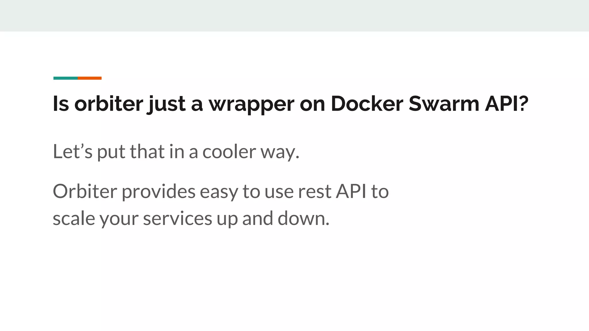 Is orbiter just a wrapper on Docker Swarm API?
Let’s put that in a cooler way.
Orbiter provides easy to use rest API to
scale your services up and down.
 