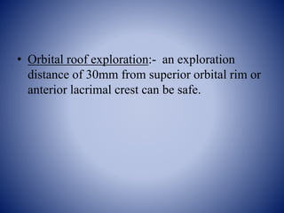 • Orbital roof exploration:- an exploration
distance of 30mm from superior orbital rim or
anterior lacrimal crest can be safe.
 