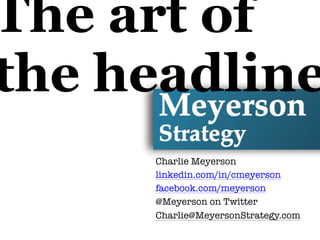 Charlie Meyerson
linkedin.com/in/cmeyerson
facebook.com/meyerson
@Meyerson on Twitter
Charlie@MeyersonStrategy.com
The art of
the headline
 