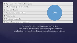 1992
Puntaje CAS de 3 o más define TAO activo
Tiene ciertas limitaciones, como ser dependiente del
evaluador y ser inadecuado para seguir los cambios clínicos
 