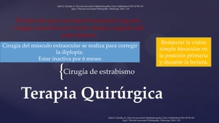 {
Terapia Quirúrgica
Cirugía de estrabismo
Cirugía del músculo extraocular se realiza para corregir
la diplopía.
Estar inactiva por 6 meses
Restaurar la visión
simple binocular en
la posición primaria
y durante la lectura.
El músculo que con mayor frecuencia requiere
cirugía correctiva es el recto inferior, seguido del
recto interno
Şahlı E, Gündüz K. Thyroid-associated Ophthalmopathy.Turk J Ophthalmol 2017;47:94-105
Ing E. Thyroid-Associated Orbitopathy. Medscape, 2016: 1 20
Şahlı E, Gündüz K. Thyroid-associated Ophthalmopathy.Turk J Ophthalmol 2017;47:94-105
Ing E. Thyroid-Associated Orbitopathy. Medscape, 2016: 1 20
 