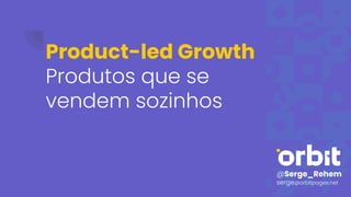 Product-led Growth
Produtos que se
vendem sozinhos
@Serge_Rehem
serge@orbitpages.net
 