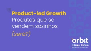 Product-led Growth
Produtos que se
vendem sozinhos
(será?)
@Serge_Rehem
serge@orbitpages.net
 