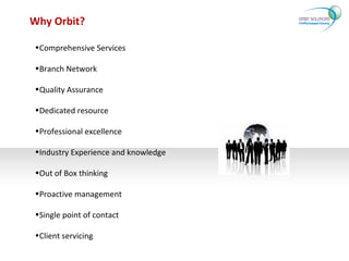 Why Orbit? Comprehensive Services Branch Network Quality Assurance  Dedicated resource Professional excellence  Industry Experience and knowledge Out of Box thinking  Proactive management  Single point of contact  Client servicing 