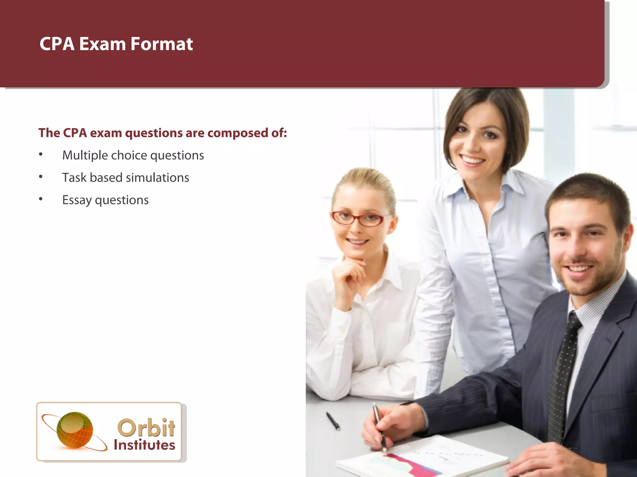 CPA Exam Format
The CPA exam questions are composed of:
• Multiple choice questions
• Task based simulations
• Essay questions