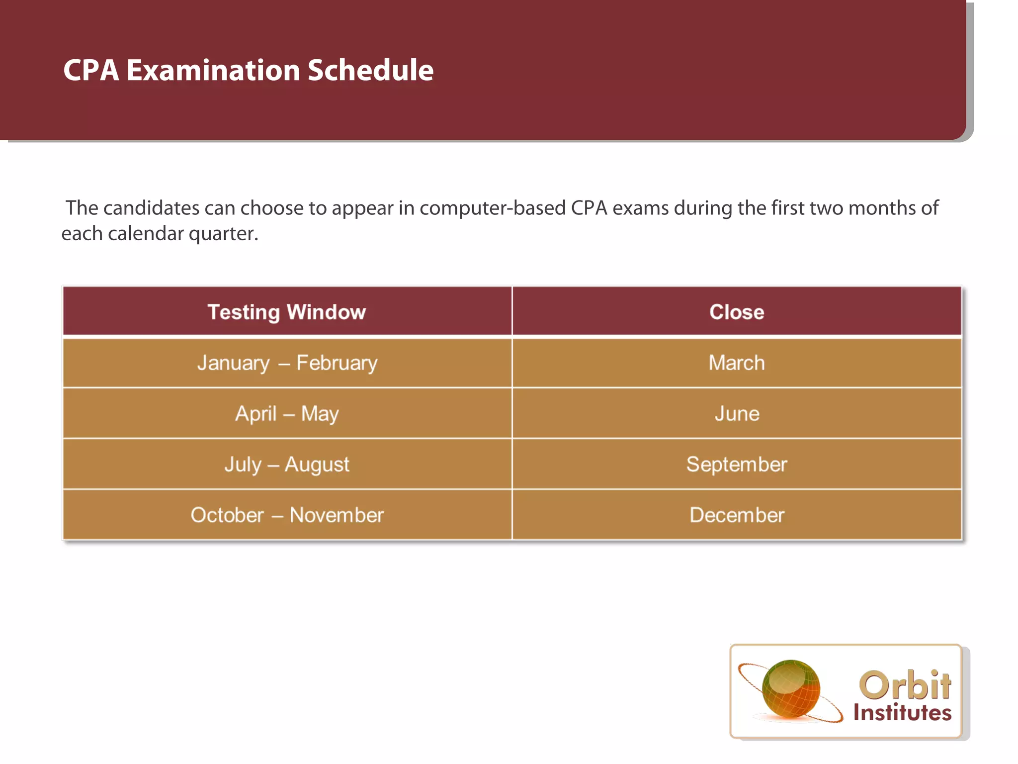 CPA Examination Schedule
The candidates can choose to appear in computer-based CPA exams during the first two months of
each calendar quarter.