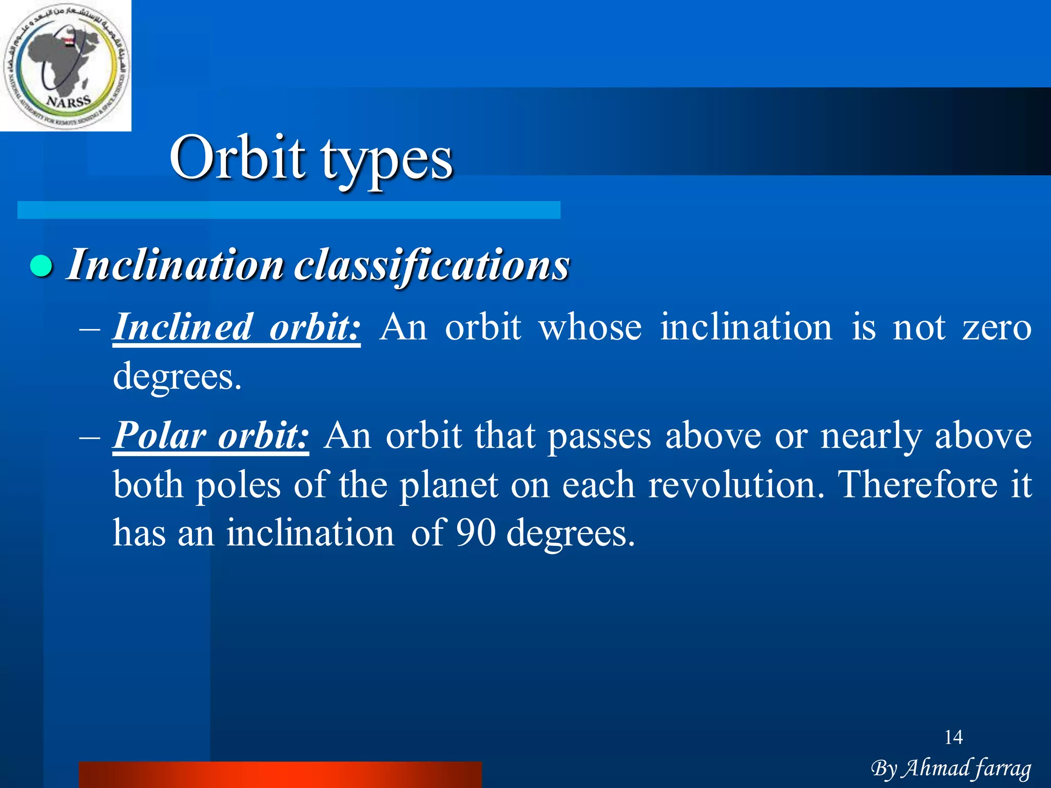 14 
Orbit types Inclinationclassifications 
–Inclinedorbit:Anorbitwhoseinclinationisnotzerodegrees. 
–Polarorbit:Anorbitthatpassesaboveornearlyabovebothpolesoftheplanetoneachrevolution.Thereforeithasaninclinationof90degrees. 
By Ahmad farrag  