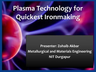 Plasma Technology for
Quickest Ironmaking
Presenter: Zohaib Akbar
Metallurgical and Materials Engineering
NIT Durgapur
 