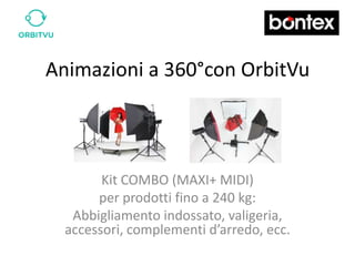 Animazioni a 360°con OrbitVu



        Kit COMBO (MAXI+ MIDI)
       per prodotti fino a 240 kg:
   Abbigliamento indossato, valigeria,
  accessori, complementi d’arredo, ecc.
 