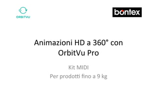 Animazioni	
  HD	
  a	
  360°	
  con	
  
      OrbitVu	
  Pro	
  
                Kit	
  MIDI	
  
      Per	
  prodo=	
  ﬁno	
  a	
  9	
  kg	
  
 